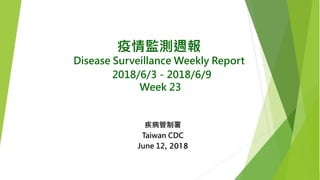 疫情監測週報
Disease Surveillance Weekly Report
2018/6/3－2018/6/9
Week 23
疾病管制署
Taiwan CDC
June 12, 2018
 