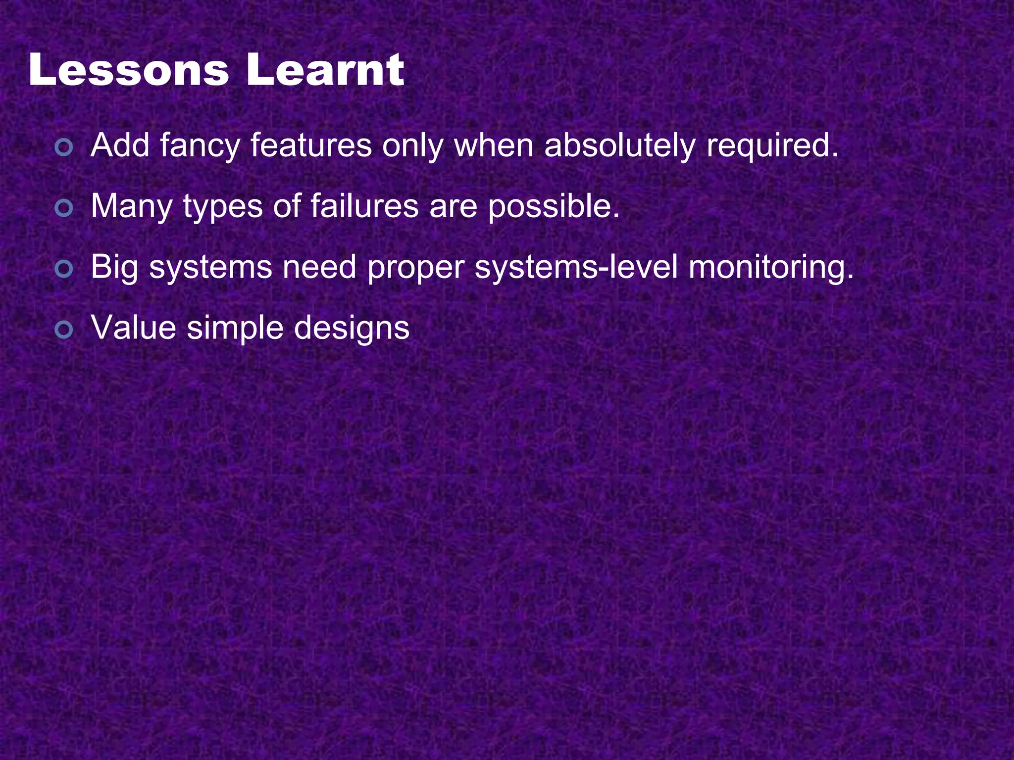 Lessons Learnt
 Add fancy features only when absolutely required.
 Many types of failures are possible.
 Big systems need proper systems-level monitoring.
 Value simple designs
 