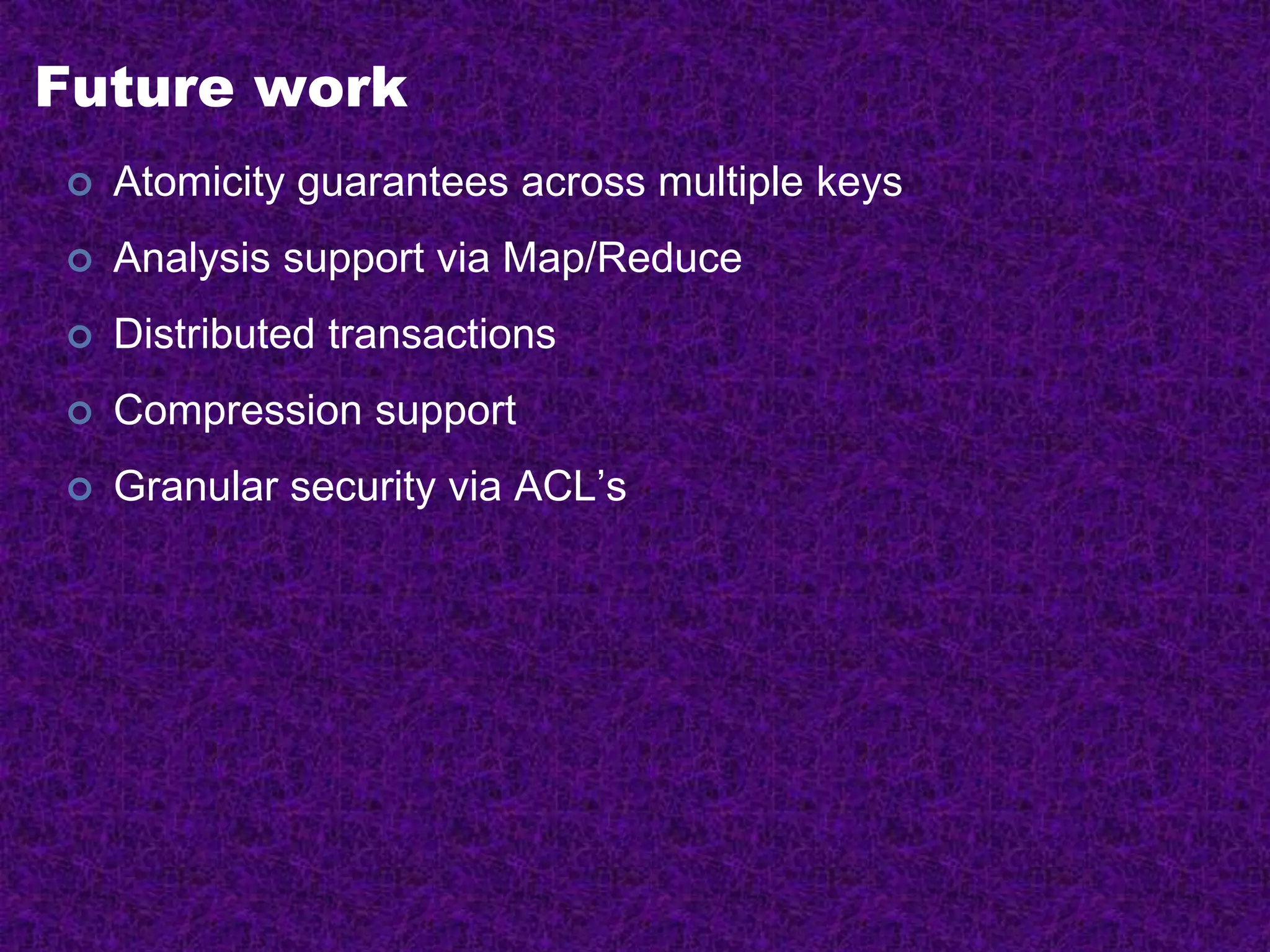 Future work
 Atomicity guarantees across multiple keys
 Analysis support via Map/Reduce
 Distributed transactions
 Compression support
 Granular security via ACL’s
 