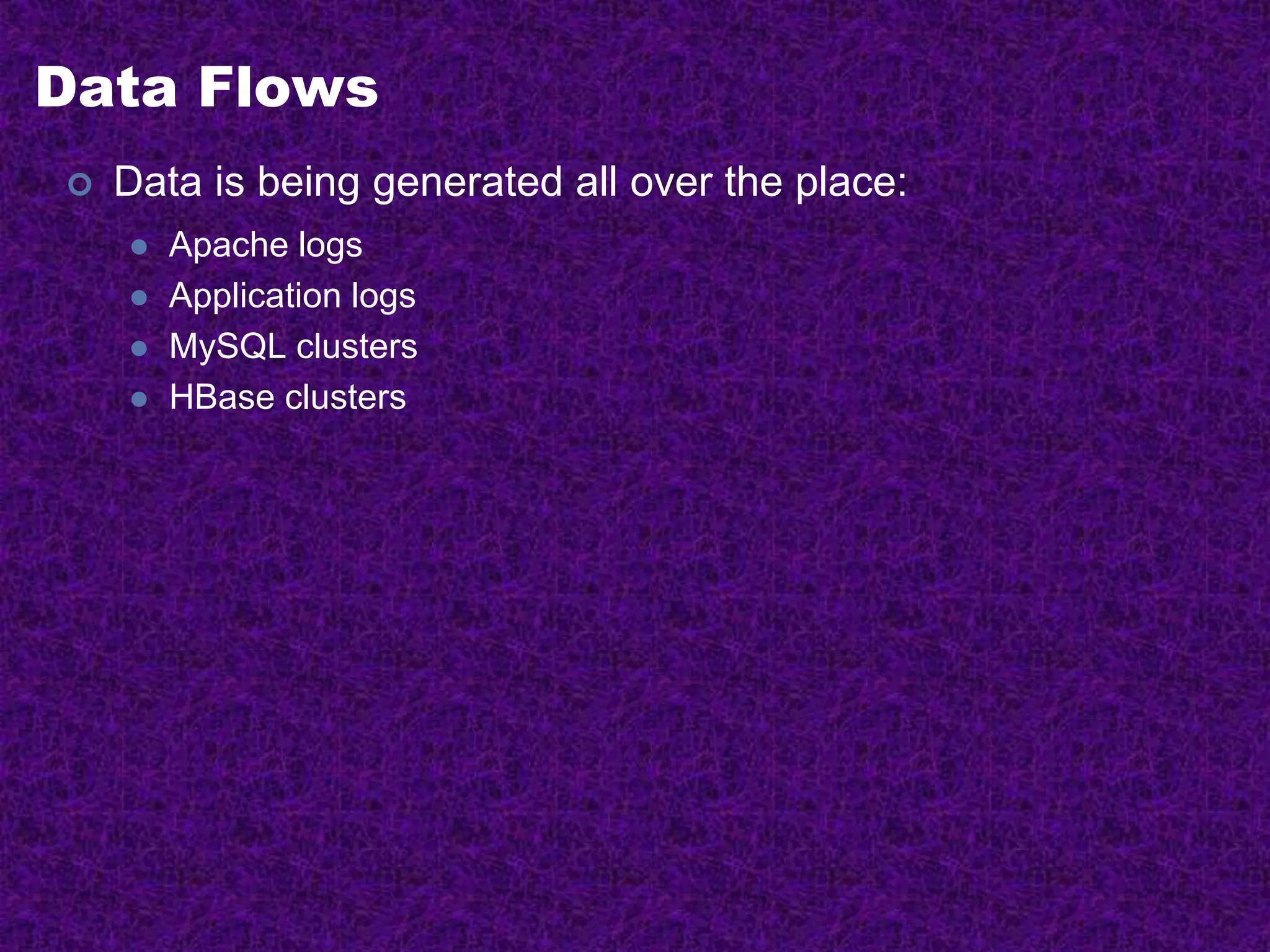 Data Flows
 Data is being generated all over the place:
 Apache logs
 Application logs
 MySQL clusters
 HBase clusters
 