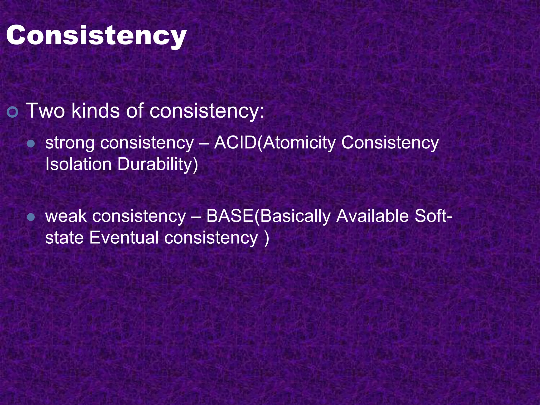 Consistency
 Two kinds of consistency:
 strong consistency – ACID(Atomicity Consistency
Isolation Durability)
 weak consistency – BASE(Basically Available Soft-
state Eventual consistency )
 