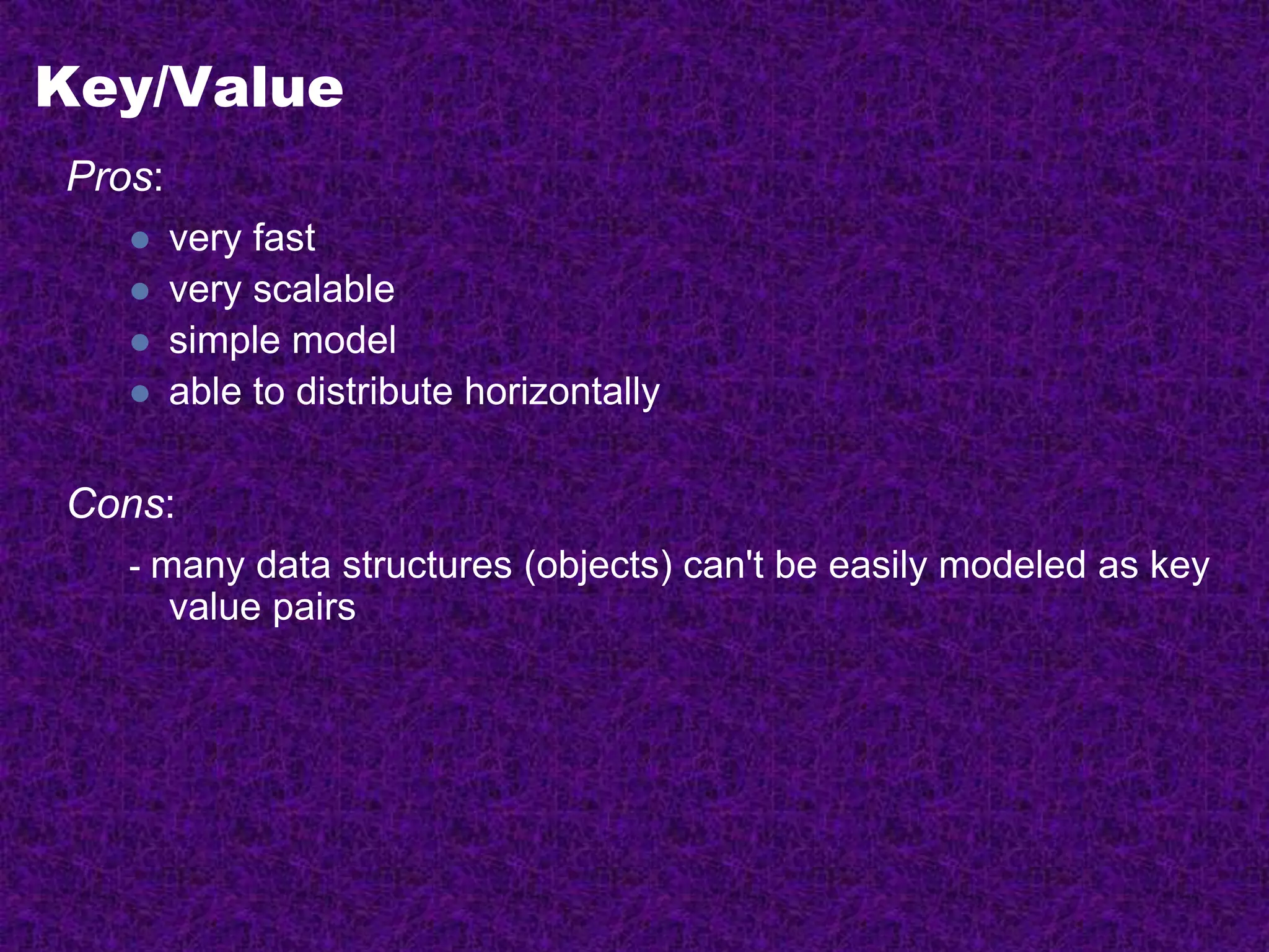 Key/Value
Pros:
 very fast
 very scalable
 simple model
 able to distribute horizontally
Cons:
- many data structures (objects) can't be easily modeled as key
value pairs
 