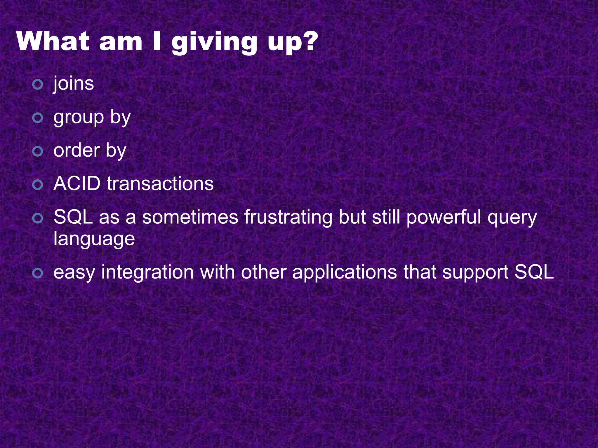 What am I giving up?
 joins
 group by
 order by
 ACID transactions
 SQL as a sometimes frustrating but still powerful query
language
 easy integration with other applications that support SQL
 