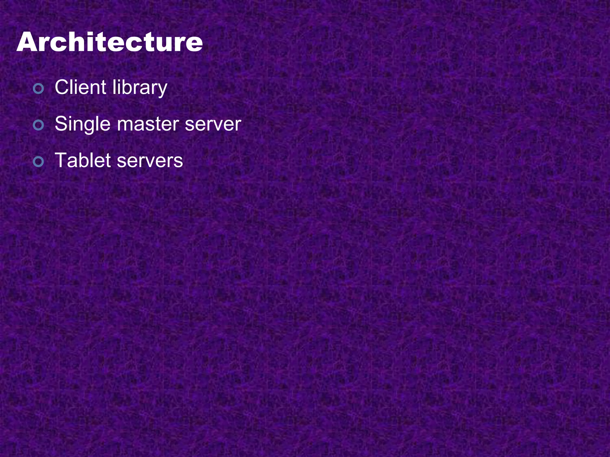 Architecture
 Client library
 Single master server
 Tablet servers
 