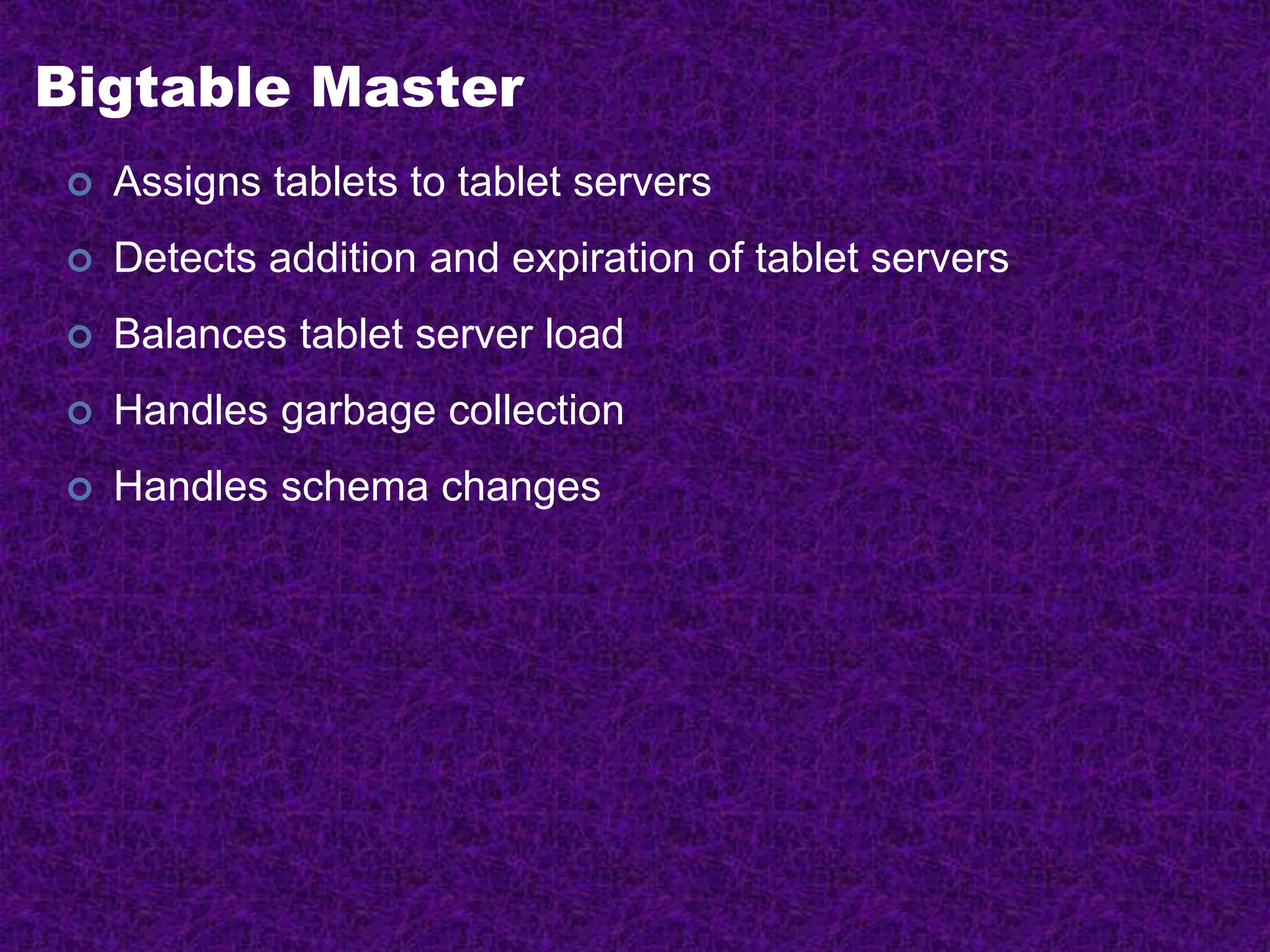 Bigtable Master
 Assigns tablets to tablet servers
 Detects addition and expiration of tablet servers
 Balances tablet server load
 Handles garbage collection
 Handles schema changes
 