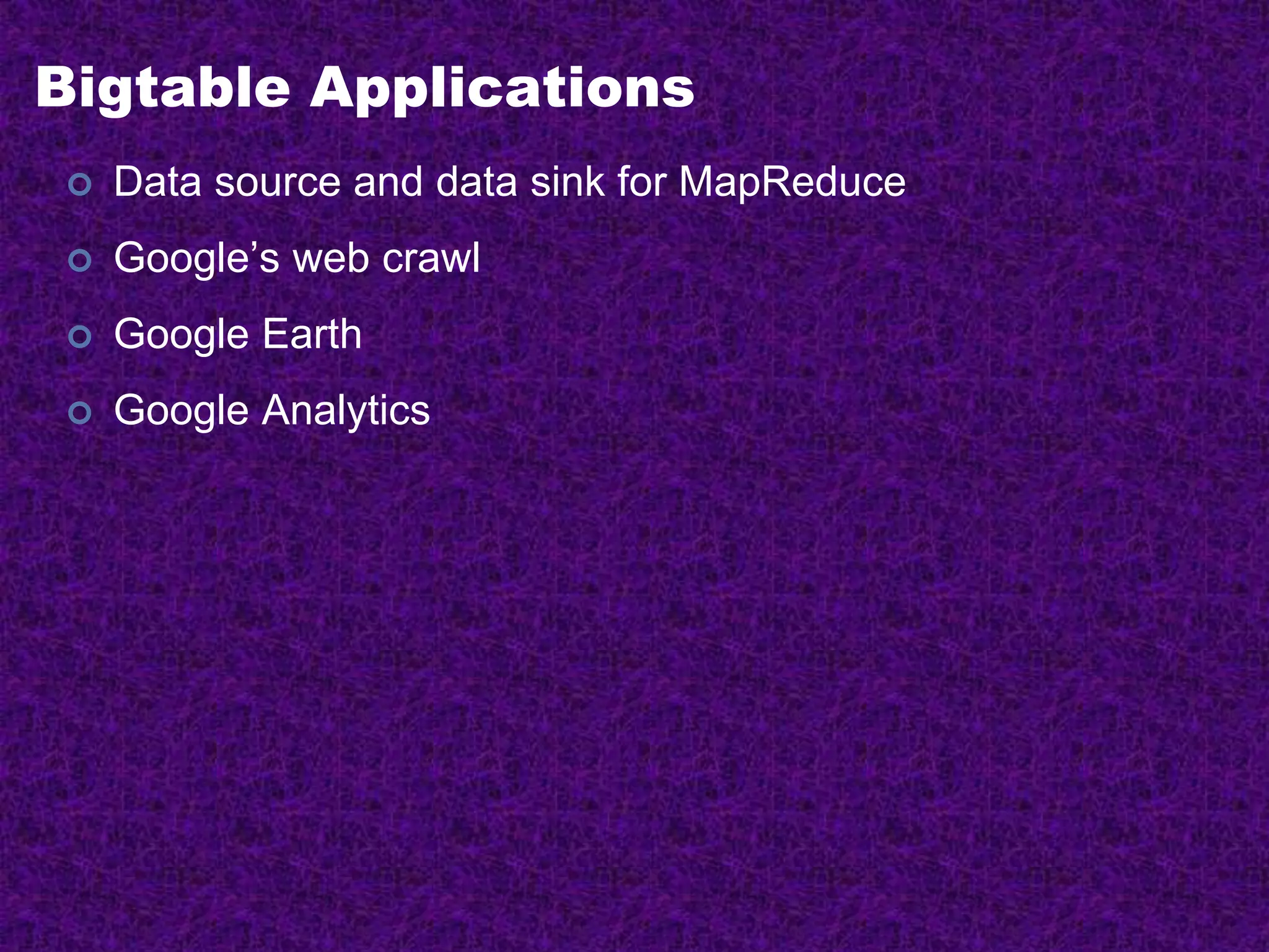Bigtable Applications
 Data source and data sink for MapReduce
 Google’s web crawl
 Google Earth
 Google Analytics
 