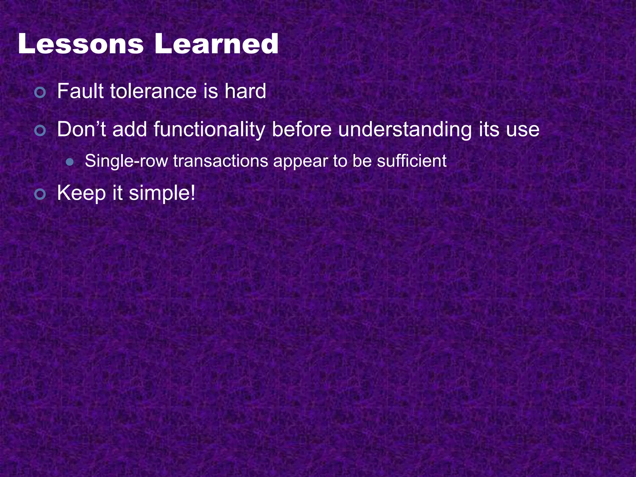 Lessons Learned
 Fault tolerance is hard
 Don’t add functionality before understanding its use
 Single-row transactions appear to be sufficient
 Keep it simple!
 