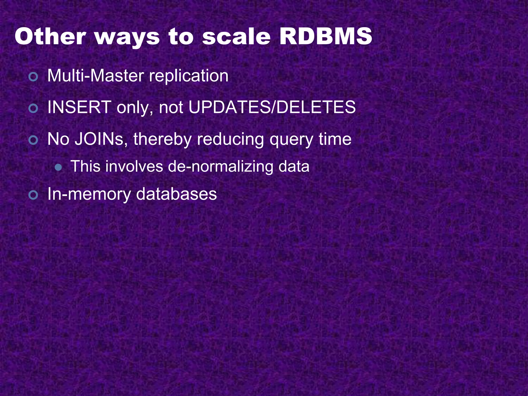 Other ways to scale RDBMS
 Multi-Master replication
 INSERT only, not UPDATES/DELETES
 No JOINs, thereby reducing query time
 This involves de-normalizing data
 In-memory databases
 