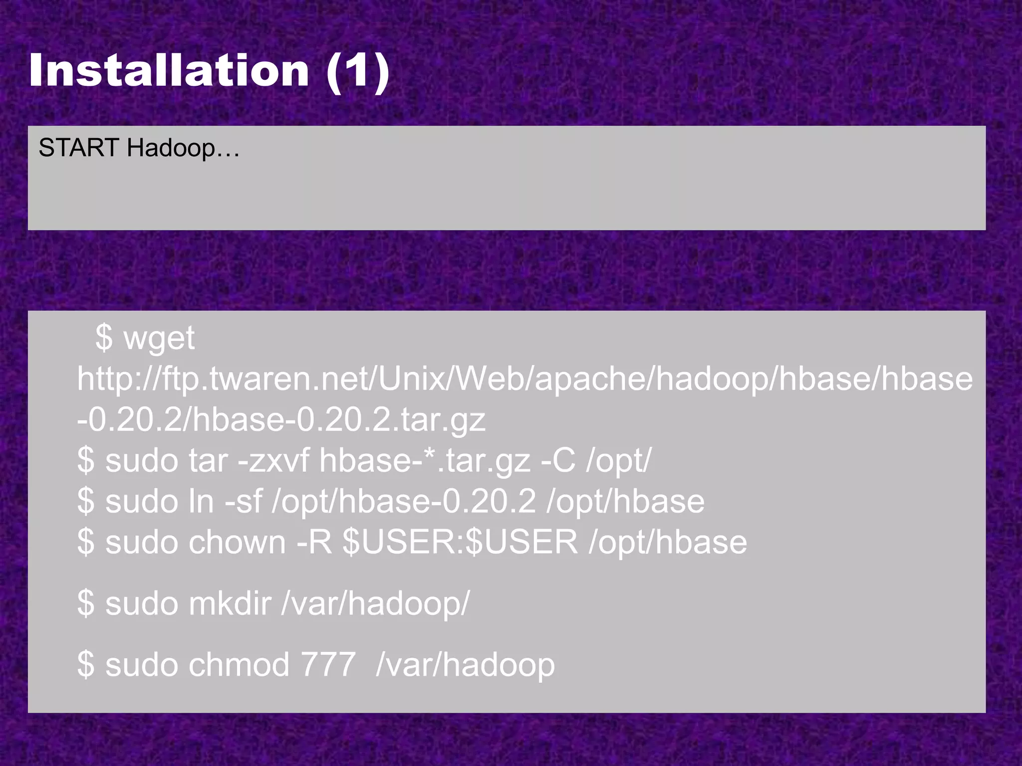 Installation (1)
$ wget
http://ftp.twaren.net/Unix/Web/apache/hadoop/hbase/hbase
-0.20.2/hbase-0.20.2.tar.gz
$ sudo tar -zxvf hbase-*.tar.gz -C /opt/
$ sudo ln -sf /opt/hbase-0.20.2 /opt/hbase
$ sudo chown -R $USER:$USER /opt/hbase
$ sudo mkdir /var/hadoop/
$ sudo chmod 777 /var/hadoop
START Hadoop…
 