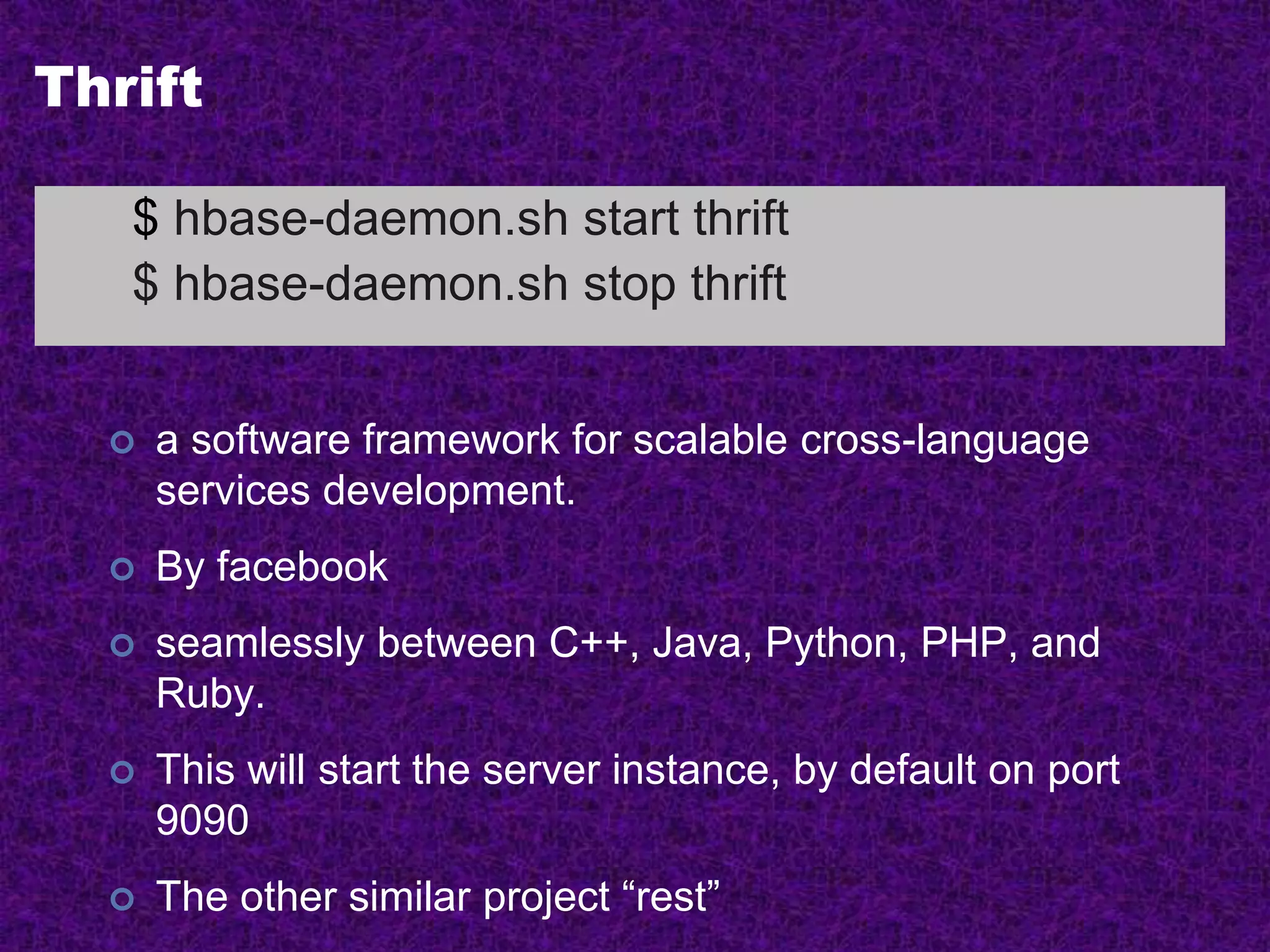 Thrift
 a software framework for scalable cross-language
services development.
 By facebook
 seamlessly between C++, Java, Python, PHP, and
Ruby.
 This will start the server instance, by default on port
9090
 The other similar project “rest”
$ hbase-daemon.sh start thrift
$ hbase-daemon.sh stop thrift
 