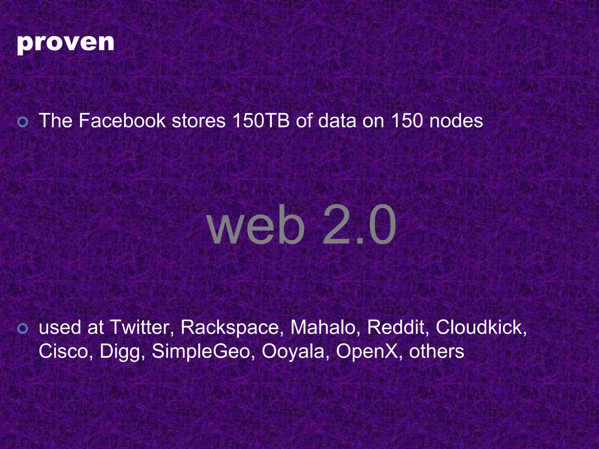 proven
 The Facebook stores 150TB of data on 150 nodes
web 2.0
 used at Twitter, Rackspace, Mahalo, Reddit, Cloudkick,
Cisco, Digg, SimpleGeo, Ooyala, OpenX, others
 