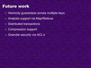 Future work
 Atomicity guarantees across multiple keys
 Analysis support via Map/Reduce
 Distributed transactions
 Compression support
 Granular security via ACL’s
 