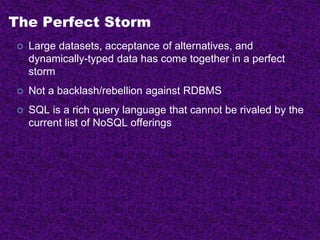 The Perfect Storm
 Large datasets, acceptance of alternatives, and
dynamically-typed data has come together in a perfect
storm
 Not a backlash/rebellion against RDBMS
 SQL is a rich query language that cannot be rivaled by the
current list of NoSQL offerings
 