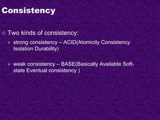 Consistency
 Two kinds of consistency:
 strong consistency – ACID(Atomicity Consistency
Isolation Durability)
 weak consistency – BASE(Basically Available Soft-
state Eventual consistency )
 