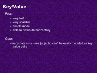 Key/Value
Pros:
 very fast
 very scalable
 simple model
 able to distribute horizontally
Cons:
- many data structures (objects) can't be easily modeled as key
value pairs
 