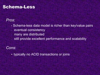 Schema-Less
Pros:
- Schema-less data model is richer than key/value pairs
- eventual consistency
- many are distributed
- still provide excellent performance and scalability
Cons:
- typically no ACID transactions or joins
 