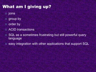 What am I giving up?
 joins
 group by
 order by
 ACID transactions
 SQL as a sometimes frustrating but still powerful query
language
 easy integration with other applications that support SQL
 