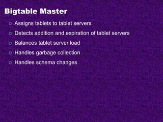 Bigtable Master
 Assigns tablets to tablet servers
 Detects addition and expiration of tablet servers
 Balances tablet server load
 Handles garbage collection
 Handles schema changes
 