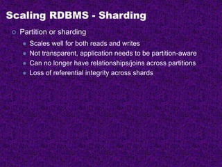 Scaling RDBMS - Sharding
 Partition or sharding
 Scales well for both reads and writes
 Not transparent, application needs to be partition-aware
 Can no longer have relationships/joins across partitions
 Loss of referential integrity across shards
 