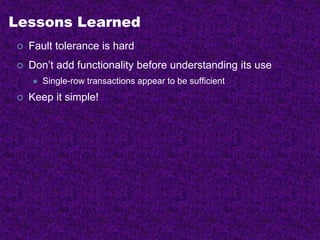 Lessons Learned
 Fault tolerance is hard
 Don’t add functionality before understanding its use
 Single-row transactions appear to be sufficient
 Keep it simple!
 