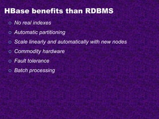 HBase benefits than RDBMS
 No real indexes
 Automatic partitioning
 Scale linearly and automatically with new nodes
 Commodity hardware
 Fault tolerance
 Batch processing
 