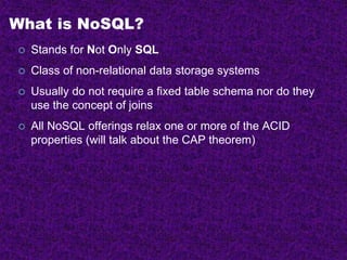 What is NoSQL?
 Stands for Not Only SQL
 Class of non-relational data storage systems
 Usually do not require a fixed table schema nor do they
use the concept of joins
 All NoSQL offerings relax one or more of the ACID
properties (will talk about the CAP theorem)
 