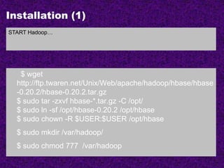 Installation (1)
$ wget
http://ftp.twaren.net/Unix/Web/apache/hadoop/hbase/hbase
-0.20.2/hbase-0.20.2.tar.gz
$ sudo tar -zxvf hbase-*.tar.gz -C /opt/
$ sudo ln -sf /opt/hbase-0.20.2 /opt/hbase
$ sudo chown -R $USER:$USER /opt/hbase
$ sudo mkdir /var/hadoop/
$ sudo chmod 777 /var/hadoop
START Hadoop…
 