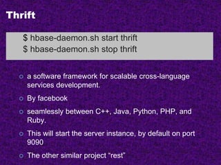 Thrift
 a software framework for scalable cross-language
services development.
 By facebook
 seamlessly between C++, Java, Python, PHP, and
Ruby.
 This will start the server instance, by default on port
9090
 The other similar project “rest”
$ hbase-daemon.sh start thrift
$ hbase-daemon.sh stop thrift
 