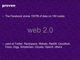 proven
 The Facebook stores 150TB of data on 150 nodes
web 2.0
 used at Twitter, Rackspace, Mahalo, Reddit, Cloudkick,
Cisco, Digg, SimpleGeo, Ooyala, OpenX, others
 