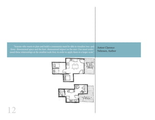 12
Anton Clarence
Nelessen, Author
“Anyone who wants to plan and build a community must be able to visualize two- and
three- dimensional space and the four- dimensional impact on the user. One must under-
stand these relationships at the smallest scale first, in order to apply them to a larger scale.”
 