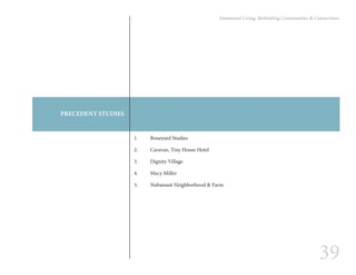 39
Intentional Living: Rethinking Communities & Connections
PRECEDENT STUDIES
1.	 Boneyard Studies
2.	 Caravan, Tiny House Hotel
3.	 Dignity Village
4.	 Macy Miller
5.	 Nubanusit Neighborhood & Farm
 