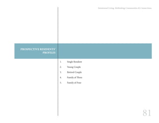 81
Intentional Living: Rethinking Communities & Connections
PROSPECTIVE RESIDENTS’
PROFILES
1.	 Single Resident
2.	 Young Couple
3.	 Retired Couple
4.	 Family of Three
5.	 Family of Four
 