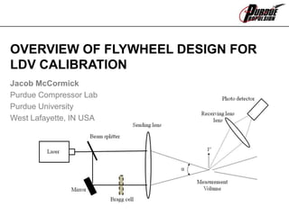 OVERVIEW OF FLYWHEEL DESIGN FOR
LDV CALIBRATION
Jacob McCormick
Purdue Compressor Lab
Purdue University
West Lafayette, IN USA
 