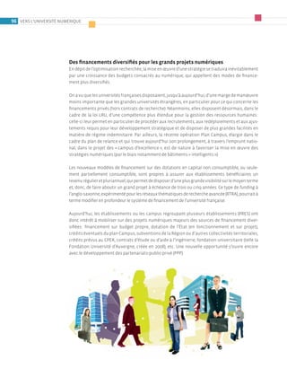 96 Vers l’uniVersité numérique




                        Des financements diversifiés pour les grands projets numériques
                        en dépit de l’optimisation recherchée, la mise en œuvre d’une stratégie se traduira inévitablement
                        par une croissance des budgets consacrés au numérique, qui appellent des modes de finance­
                        ment plus diversifiés.

                        On a vu que les universités françaises disposaient, jusqu’à aujourd’hui, d’une marge de manœuvre
                        moins importante que les grandes universités étrangères, en particulier pour ce qui concerne les
                        financements privés (hors contrats de recherche). néanmoins, elles disposent désormais, dans le
                        cadre de la loi lru, d’une compétence plus étendue pour la gestion des ressources humaines :
                        celle­ci leur permet en particulier de procéder aux recrutements, aux redéploiements et aux ajus­
                        tements requis pour leur développement stratégique et de disposer de plus grandes facilités en
                        matière de régime indemnitaire. Par ailleurs, la récente opération Plan Campus, élargie dans le
                        cadre du plan de relance et qui trouve aujourd’hui son prolongement, à travers l’emprunt natio­
                        nal, dans le projet des « campus d’excellence », est de nature à favoriser la mise en œuvre des
                        stratégies numériques (par le biais notamment de bâtiments « intelligents »).

                        les nouveaux modèles de financement sur des dotations en capital non consumptible, ou seule­
                        ment partiellement consumptible, sont propres à assurer aux établissements bénéficiaires un
                        revenu régulier et pluriannuel, qui permet de disposer d’une plus grande visibilité sur le moyen terme
                        et, donc, de faire aboutir un grand projet à échéance de trois ou cinq années. Ce type de funding à
                        l’anglo­saxonne, expérimenté pour les réseaux thématiques de recherche avancée (rtrA), pourrait à
                        terme modifier en profondeur le système de financement de l’université française.

                        Aujourd’hui, les établissements ou les campus regroupant plusieurs établissements (Pres) ont
                        donc intérêt à mobiliser sur des projets numériques majeurs des sources de financement diver­
                        sifiées : financement sur budget propre, dotation de l’état (en fonctionnement et sur projet),
                        crédits éventuels du plan Campus, subventions de la région ou d’autres collectivités territoriales,
                        crédits prévus au CPer, contrats d’étude ou d’aide à l’ingénierie, fondation universitaire (telle la
                        Fondation université d’Auvergne, créée en 2008), etc. une nouvelle opportunité s’ouvre encore
                        avec le développement des partenariats­public­privé (PPP).
 