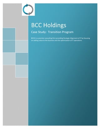 Angela
BCC
[Pick the date]
BCC Holdings
Case Study: Transition Program
BCCH is a premier consulting firm providing Strategic Alignment of IT by focusing
on adding value to the business and the optimization of IT operations.
[Year]
 