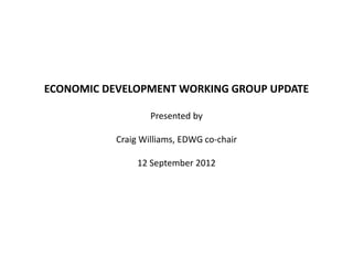 ECONOMIC DEVELOPMENT WORKING GROUP UPDATE
Presented by
Craig Williams, EDWG co-chair
12 September 2012
 