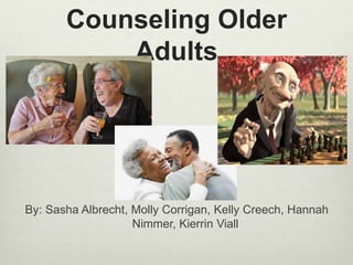 Counseling Older
Adults
By: Sasha Albrecht, Molly Corrigan, Kelly Creech, Hannah
Nimmer, Kierrin Viall
 