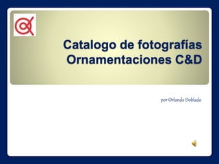Catalogo de fotografías 
Ornamentaciones C&D 
por Orlando Doblado 
 