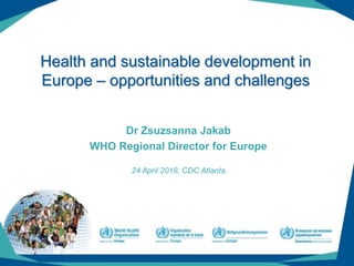 (1)
Health and sustainable development in
Europe – opportunities and challenges
Dr Zsuzsanna Jakab
WHO Regional Director for Europe
24 April 2018, CDC Atlanta
1
 