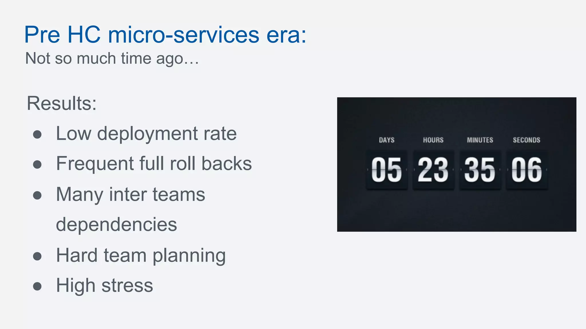 Pre HC micro-services era:
Not so much time ago…
Results:
●  Low deployment rate
●  Frequent full roll backs
●  Many inter teams
dependencies
●  Hard team planning
●  High stress
 
