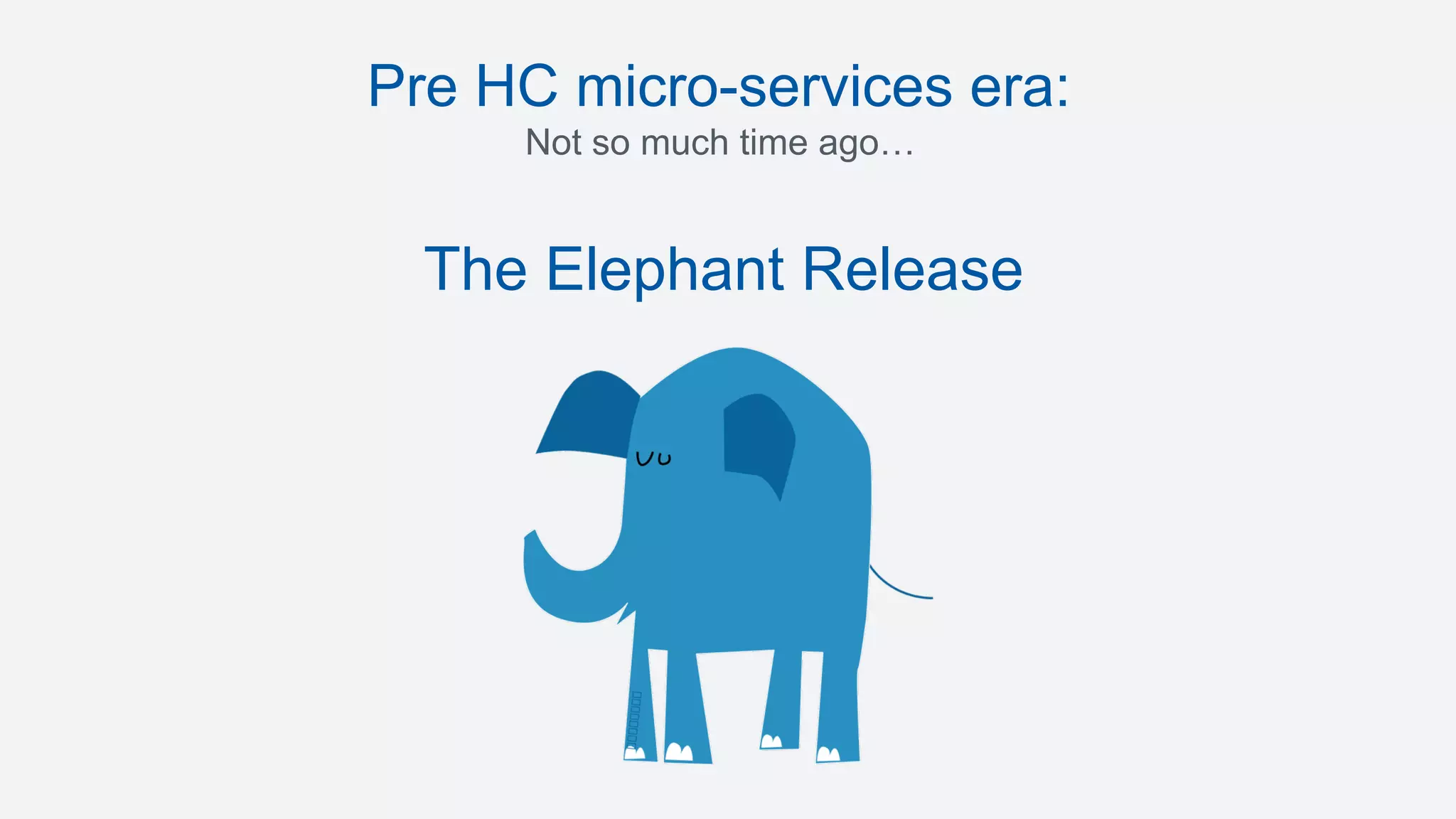 Pre HC micro-services era:
Not so much time ago…
The Elephant Release
 