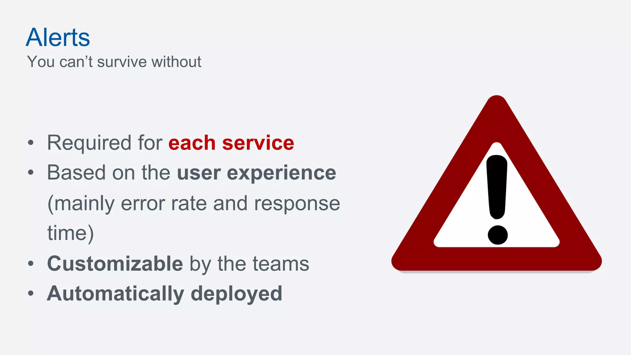 •  Required for each service
•  Based on the user experience
(mainly error rate and response
time)
•  Customizable by the teams
•  Automatically deployed
Alerts
You can’t survive without
 