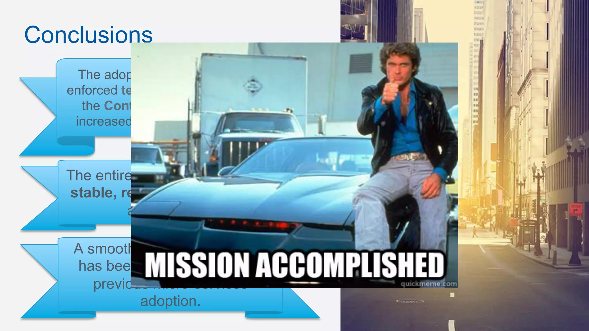 Conclusions
The adoption of microservices
enforced team autonomy, enabled
the Continuous Delivery and
increased the deployment rate.
The entire infrastructure is more
stable, reliable, maintainable
and scalable
A smooth migration in Google
has been helped only by the
previous micro-services
adoption.
 