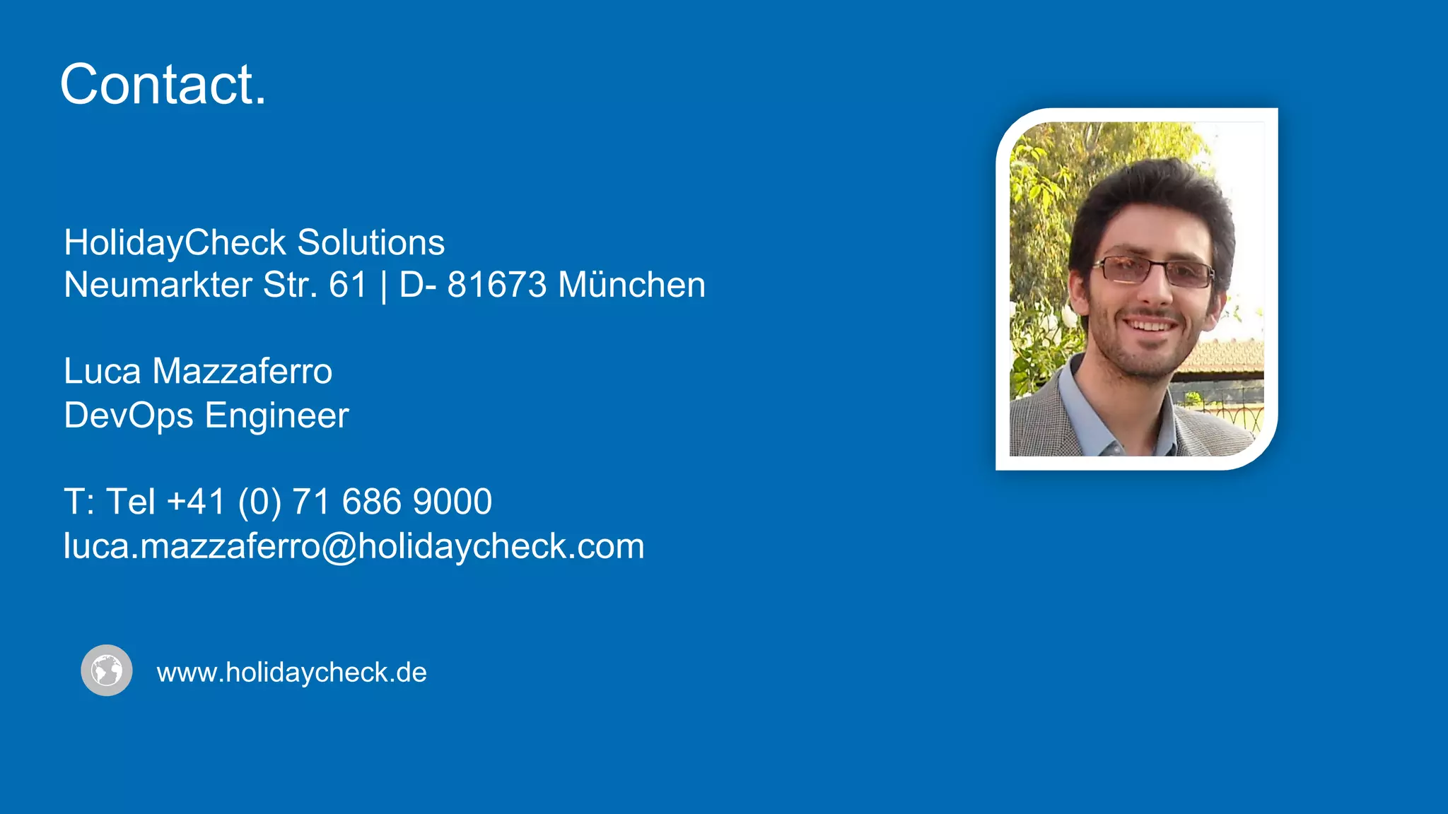 www.holidaycheck.de
HolidayCheck Solutions
Neumarkter Str. 61 | D- 81673 München
Luca Mazzaferro
DevOps Engineer
T: Tel +41 (0) 71 686 9000
luca.mazzaferro@holidaycheck.com
Contact.
 