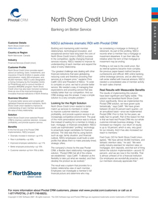 North Shore Credit Union




                                                                                                                                                                C A S e
                                                      Banking on Better Service




                                                                                                                                                                S T U d y
Customer Details                                      NSCU achieves dramatic ROI with Pivotal CRM
North Shore Credit Union
www.nscu.com                                          Building and maintaining solid member                 be considering a mortgage or thinking of
                                                      relationships, technological innovation, and          retirement. As part of this profiling, NSCU
Country or Region                                     exceptional service have long been the core of        records when a member has a mortgage or
North Vancouver, Canada                               North Shore Credit Union’s (NSCU) success.            investment elsewhere. It can then take the
Industry                                              In the competitive, rapidly changing financial        initiative when the term of that mortgage or
                                                      services industry, NSCU needed to improve its         investment may be ending.
Financial Services (Credit Union)
                                                      understanding of each member and expand the
                                                      value of every relationship.                          Profiling is not new to the credit union. But
Customer Profile
                                                                                                            as internal systems became more complex,
North Shore Credit Union provides expert
                                                      “Our greatest challenge was dealing with other        the previous paper-based method became
advice on banking, loans, investments, and
insurance. It has $1.8 billion in assets under        financial institutions that were globalizing,         cumbersome and difficult. With online banking,
administration, nearly 300 employees, and             reducing costs and therefore providing their          online brokerage services, and an after-hours
40,000 members. NSCU is also designated               services at a cheaper price,” explains Chris          call center staffed with financial advisors, NSCU
a Caring Company by the Canadian Centre               Catliff, CEO and President of NSCU. “In order         needed a consolidated view of member activity
for Philanthropy and is a proud member of             to compete on price, we had to provide better         for each sales channel.
Canada’s IMAGINE program. North Shore                 service. We needed a way of managing their
Credit Union has also been honored numerous
times as one of the most technologically
                                                      expectations and providing service that was           Real Results with Measurable Benefits
innovative financial institutions in North America.
                                                      notably better than our competition. And our          The results of implementing this solution
                                                      CRM strategy was the answer. It was a simple          have been significant and highly visible. “This
Business Situation                                    solution to a very complex problem.”                  solution has benefited North Shore Credit
To provide better service and compete with                                                                  Union significantly. Since we implemented the
globalized financial services institutions, North     Looking for the Right Solution                        Pivotal CRM solution, we have grown quite
Shore Credit Union needed to improve its              North Shore Credit Union needed to better             fantastically,” says Catliff. “We have grown
understanding of each member and expand
                                                      match up services to members in order                 between 20 and 25 percent each quarter—on
the value of every relationship.
                                                      to improve customer retention, increase               an annualized basis—since we implemented
Solution                                              profitability, and provide superior service in an     Pivotal CRM. Prior to that, for five years, we
North Shore Credit Union selected Pivotal             increasingly competitive environment. The goal        really had no growth. Part of the reason for that
CRM to improve customer retention, increase           of this more personalized service was to ensure       is that we have tied Pivotal CRM into our whole
profitability, and provide superior service.          that instead of waiting for a member to initiate a    customer-intimate business strategy. It has
                                                      loan, mortgage, or financial consultation, NSCU       increased our margins—our return on equity
Benefits                                              could use sophisticated “profiling” technology        is up to 18 percent, which is very, very good
In the first full year of its Pivotal CRM             to proactively target candidates for financial        for our industry. And it has also increased our
implementation, NSCU enjoyed:                         services. The idea was that by using factors          reach to members.”
• Dramatic increase in revenue—up 41%                 such as age, family situation, and financial
                                                      outlook, NSCU employees could build a solid           Fred Cook, CIO for North Shore Credit Union,
• Rise in profitability—up 40%.                                                                             agrees. “We have almost 40,000 members, and
                                                      profile that allows them to make precisely timed,
• Improved employee satisfaction—up 11%               strategic offers.                                     fantastic retention rates,” he said. “We were
                                                                                                            pretty industry-standard for retention rates on
• Better employee productivity—up 10%
                                                      The company’s choice for this was Pivotal             mortgages, term deposits, and that sort of thing
• Customer retention up from 70% to 90%               CRM, a flexible client relationship management        before the solution implementation—around 70
                                                      solution. “Pivotal CRM met all of the criteria        percent—and we are now in the mid-90s. That
                                                      we established,” says Catliff. “It allowed us the     is almost unheard of for a financial institution.
                                                      flexibility to take just what we needed, and then     Our employees are wonderfully proactive, and
                                                      develop the product as we evolved.”                   our members obviously appreciate that.”

                                                      The result was a system that provides for a
                                                      holistic relationship view of each member.
                                                      Employees can investigate a member’s full
                                                      financial picture and determine who may




For more information about Pivotal CRM customers, please visit www.pivotal.com/customers or call us at
1-877-PIVOTAL (1-877-748-6825).
Copyright © CDC Software 2007. All rights reserved. The CDC Software logo and Pivotal CRM logo are registered trademarks and/or trademarks of CDC Software.
 