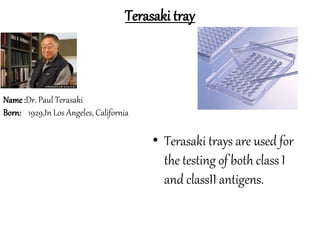 Terasaki tray
Name:Dr. Paul Terasaki
Born: 1929,In Los Angeles, California
• Terasaki trays are used for
the testing of both class I
and classII antigens.
 