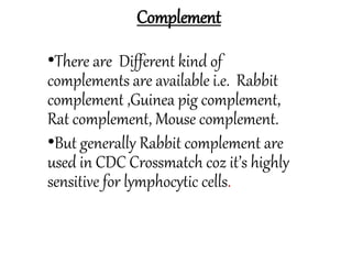 Complement
•There are Different kind of
complements are available i.e. Rabbit
complement ,Guinea pig complement,
Rat complement, Mouse complement.
•But generally Rabbit complement are
used in CDC Crossmatch coz it’s highly
sensitive for lymphocytic cells.
 