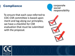Compliance
24
To ensure that each case referred to
CDC-CSR committee is based upon
merit and tag along our principles,
we have a checklist for CSR
evaluation that must be submitted
with the proposal.
 