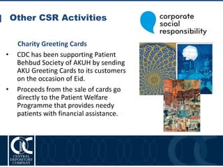 Other CSR Activities
31
Charity Greeting Cards
• CDC has been supporting Patient
Behbud Society of AKUH by sending
AKU Greeting Cards to its customers
on the occasion of Eid.
• Proceeds from the sale of cards go
directly to the Patient Welfare
Programme that provides needy
patients with financial assistance.​
 