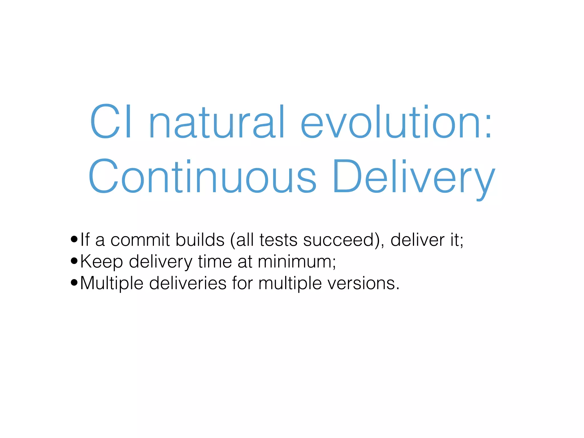CI natural evolution:  Continuous Delivery •If a commit builds (all tests succeed), deliver it; •Keep delivery time at minimum; •Multiple deliveries for multiple versions. 